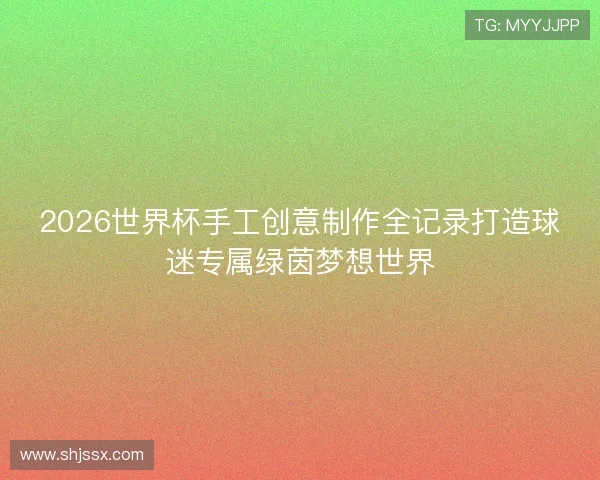 2026世界杯手工创意制作全记录打造球迷专属绿茵梦想世界